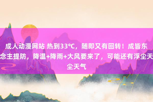 成人动漫网站 热到33℃，随即又有回转！成皆东说念主提防，降温+降雨+大风要来了，可能还有浮尘天气