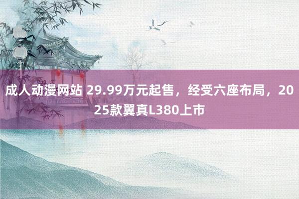 成人动漫网站 29.99万元起售，经受六座布局，2025款翼真L380上市