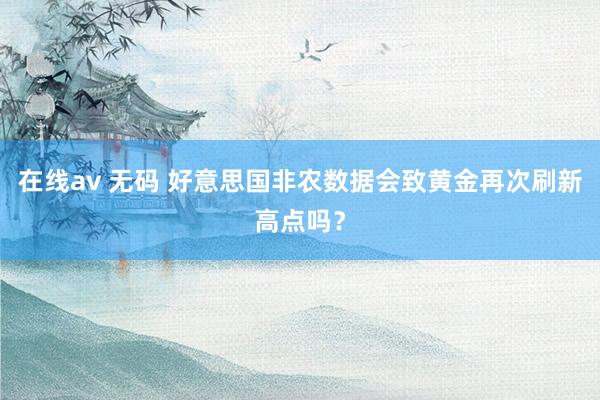在线av 无码 好意思国非农数据会致黄金再次刷新高点吗？