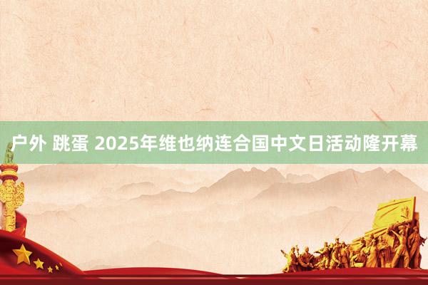户外 跳蛋 2025年维也纳连合国中文日活动隆开幕